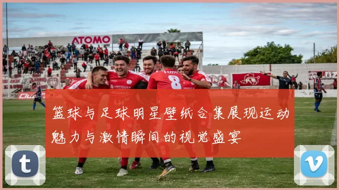 篮球与足球明星壁纸合集展现运动魅力与激情瞬间的视觉盛宴