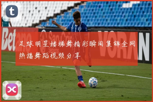足球明星楼梯舞精彩瞬间集锦全网热播舞蹈视频分享