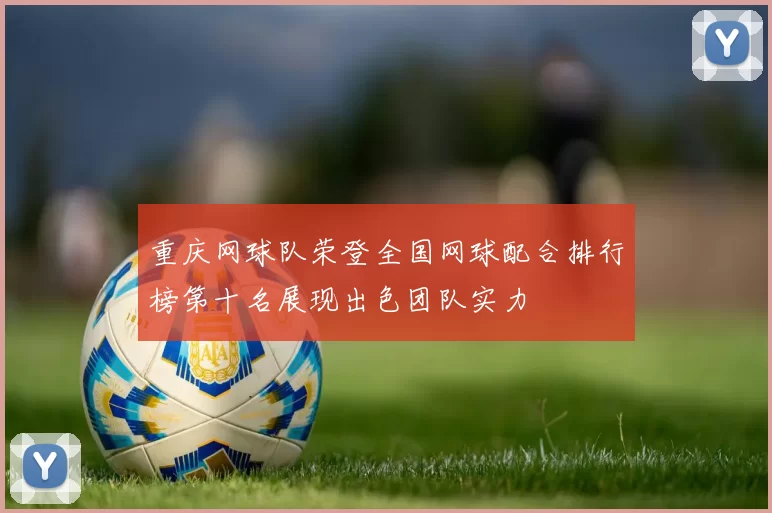 重庆网球队荣登全国网球配合排行榜第十名展现出色团队实力