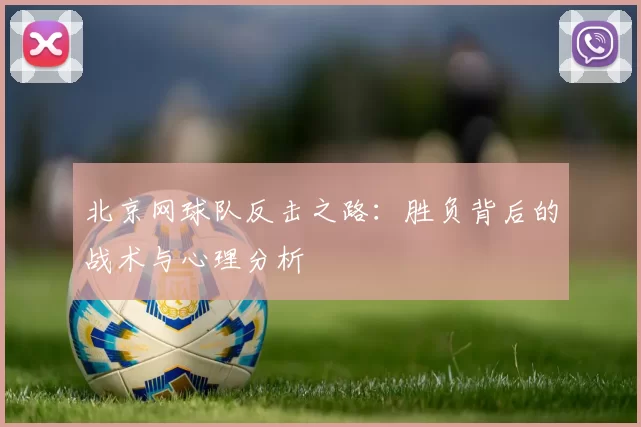 北京网球队反击之路：胜负背后的战术与心理分析