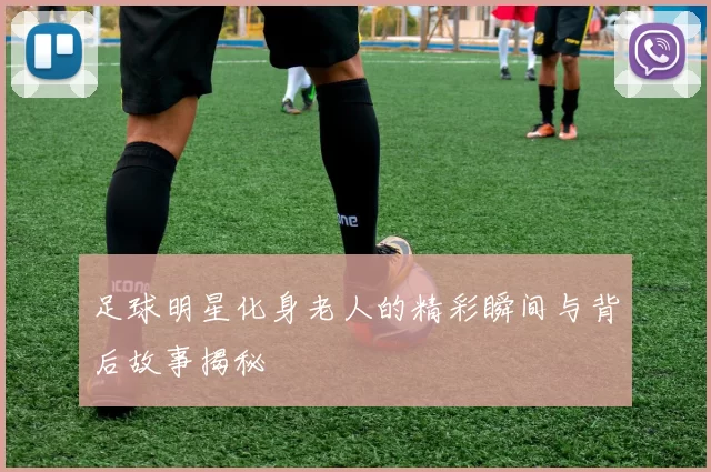 足球明星化身老人的精彩瞬间与背后故事揭秘