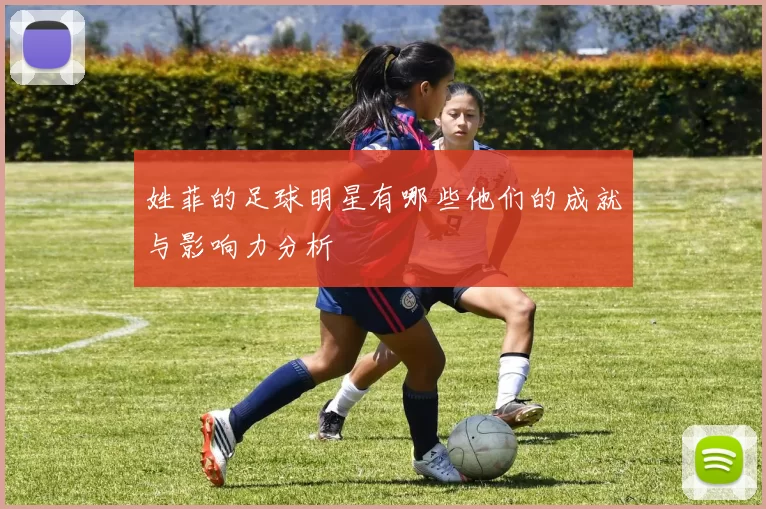 姓菲的足球明星有哪些他们的成就与影响力分析