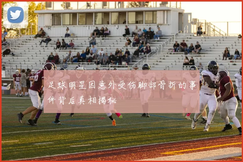 足球明星因意外受伤脚部骨折的事件背后真相揭秘