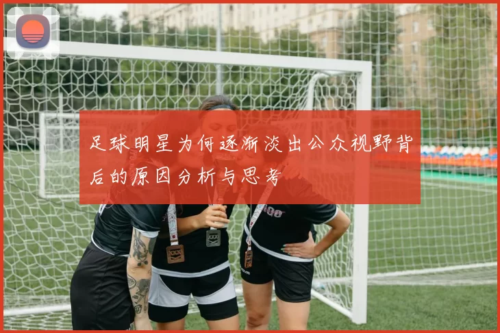 足球明星为何逐渐淡出公众视野背后的原因分析与思考
