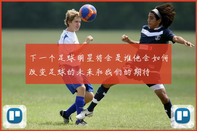 下一个足球明星将会是谁他会如何改变足球的未来和我们的期待