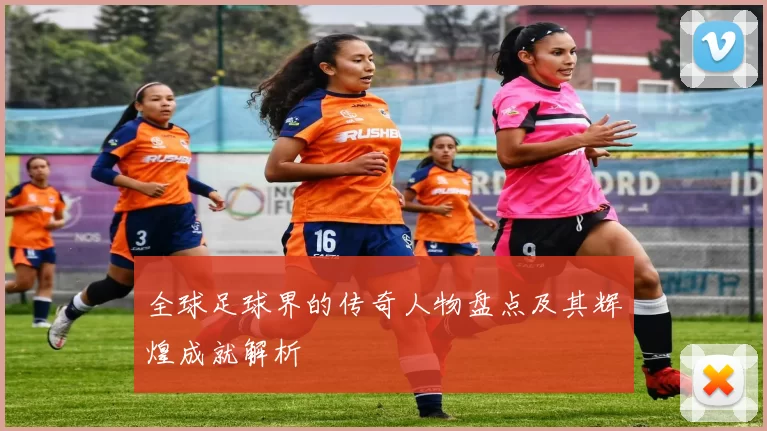 全球足球界的传奇人物盘点及其辉煌成就解析