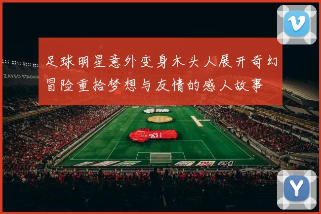 足球明星意外变身木头人展开奇幻冒险重拾梦想与友情的感人故事