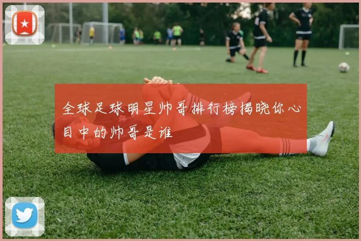 全球足球明星帅哥排行榜揭晓你心目中的帅哥是谁