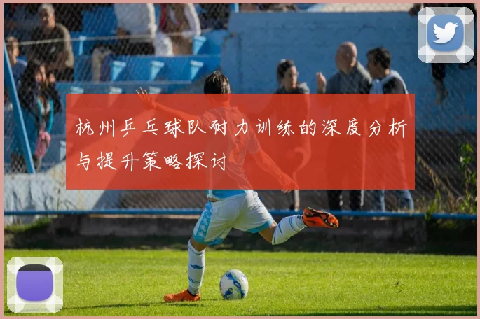 杭州乒乓球队耐力训练的深度分析与提升策略探讨