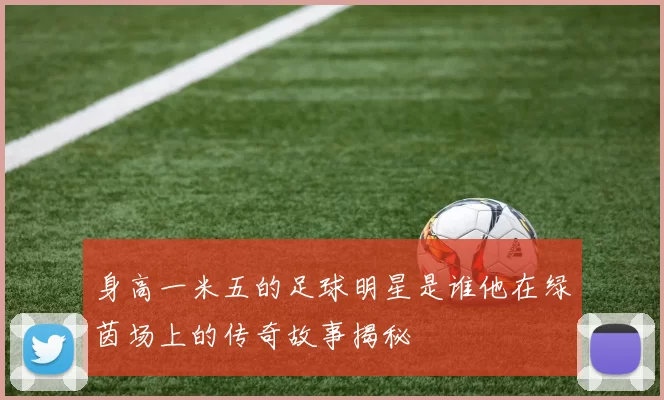 身高一米五的足球明星是谁他在绿茵场上的传奇故事揭秘