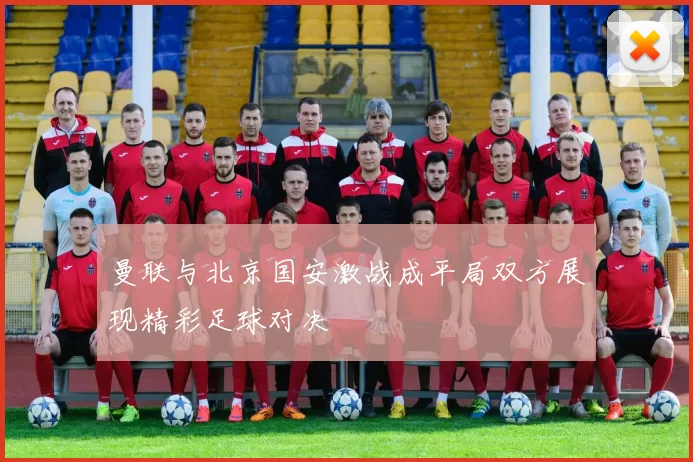 曼联与北京国安激战成平局双方展现精彩足球对决