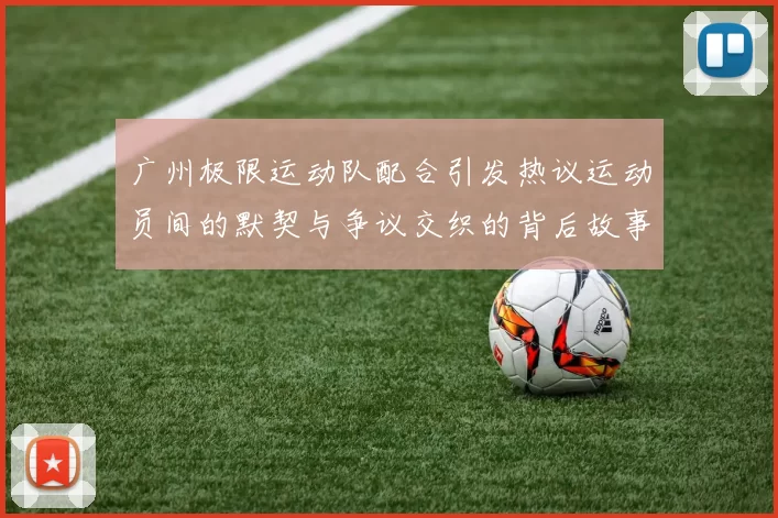 广州极限运动队配合引发热议运动员间的默契与争议交织的背后故事