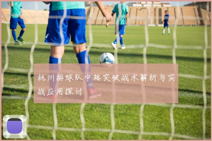 杭州排球队中路突破战术解析与实战应用探讨
