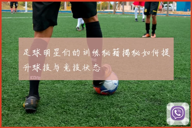 足球明星们的训练秘籍揭秘如何提升球技与竞技状态