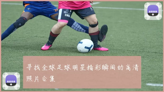 寻找全球足球明星精彩瞬间的高清照片合集