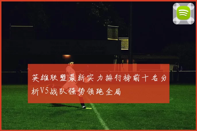 英雄联盟最新实力排行榜前十名分析V5战队强势领跑全局