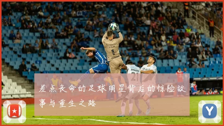 差点丧命的足球明星背后的惊险故事与重生之路
