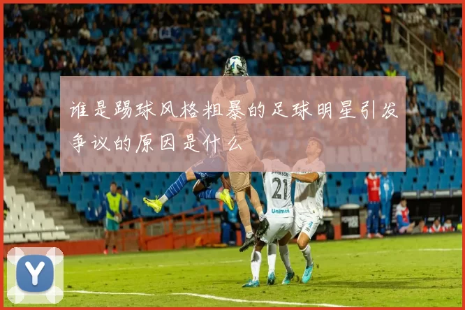 谁是踢球风格粗暴的足球明星引发争议的原因是什么