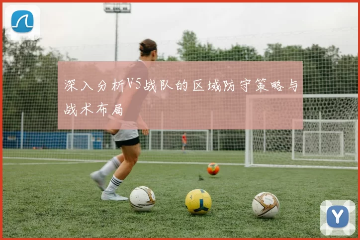 深入分析V5战队的区域防守策略与战术布局