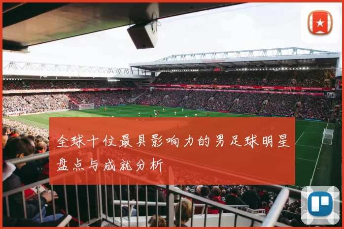 全球十位最具影响力的男足球明星盘点与成就分析