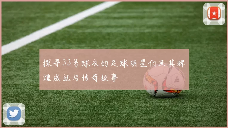 探寻33号球衣的足球明星们及其辉煌成就与传奇故事
