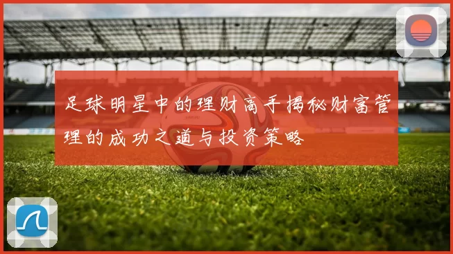 足球明星中的理财高手揭秘财富管理的成功之道与投资策略