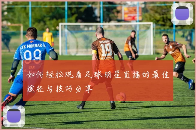 如何轻松观看足球明星直播的最佳途径与技巧分享