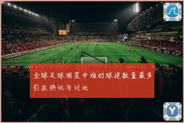 全球足球明星中谁的球迷数量最多引发热议与讨论