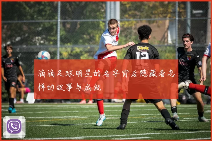 滴滴足球明星的名字背后隐藏着怎样的故事与成就