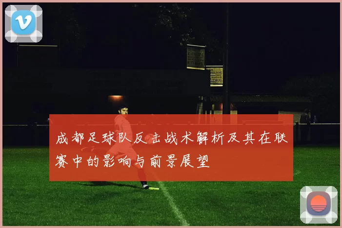 成都足球队反击战术解析及其在联赛中的影响与前景展望