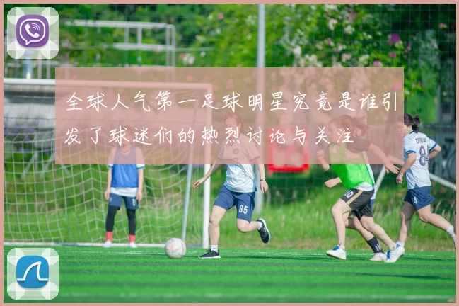 全球人气第一足球明星究竟是谁引发了球迷们的热烈讨论与关注