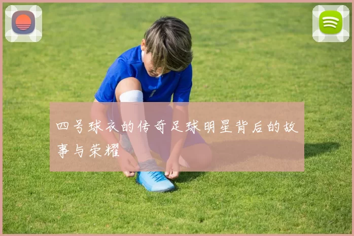 四号球衣的传奇足球明星背后的故事与荣耀