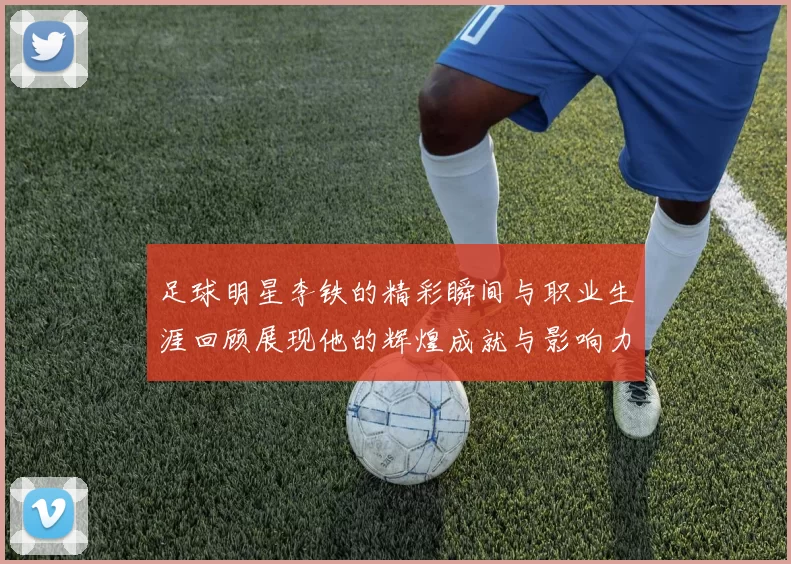 足球明星李铁的精彩瞬间与职业生涯回顾展现他的辉煌成就与影响力