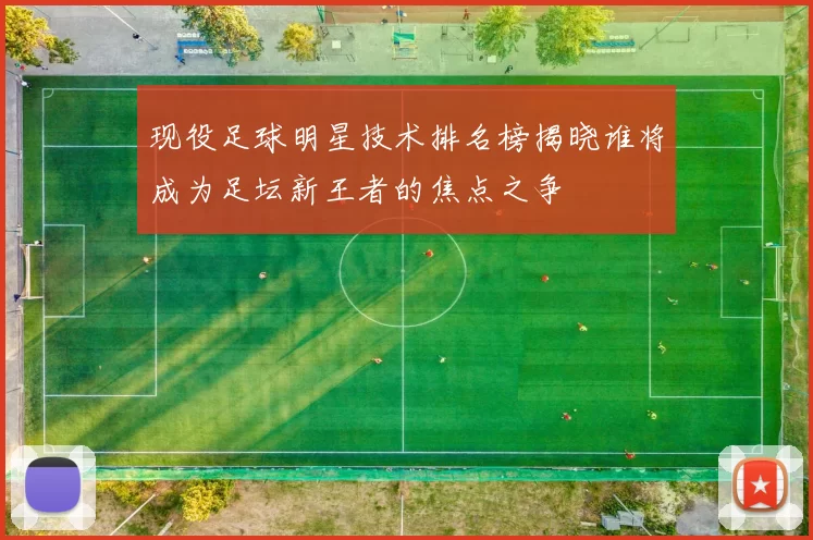 现役足球明星技术排名榜揭晓谁将成为足坛新王者的焦点之争