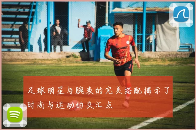足球明星与腕表的完美搭配揭示了时尚与运动的交汇点