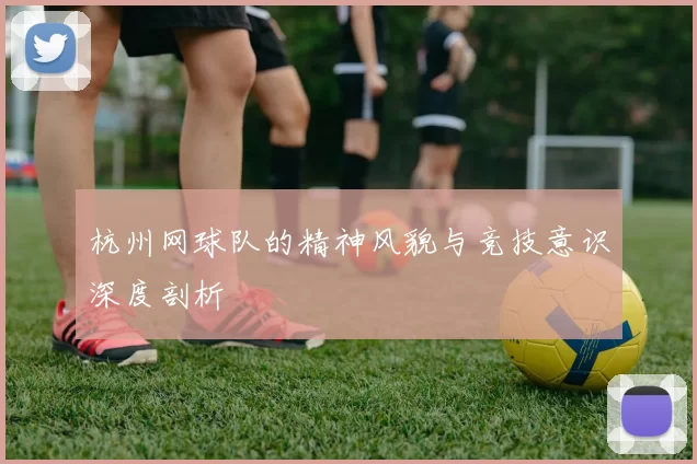 杭州网球队的精神风貌与竞技意识深度剖析