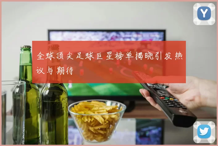 全球顶尖足球巨星榜单揭晓引发热议与期待