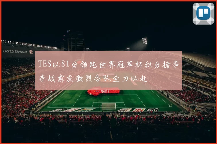 TES以81分领跑世界冠军杯积分榜争夺战愈发激烈各队全力以赴