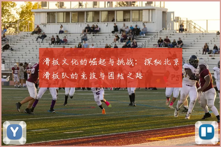 滑板文化的崛起与挑战：探秘北京滑板队的竞技与团结之路
