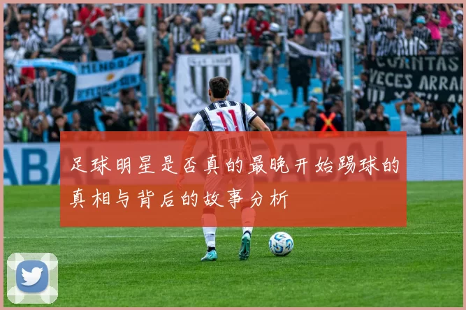 足球明星是否真的最晚开始踢球的真相与背后的故事分析