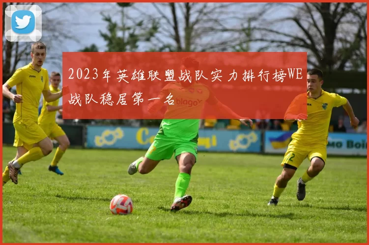 2023年英雄联盟战队实力排行榜WE战队稳居第一名