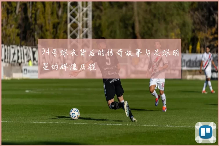 94号球衣背后的传奇故事与足球明星的辉煌历程