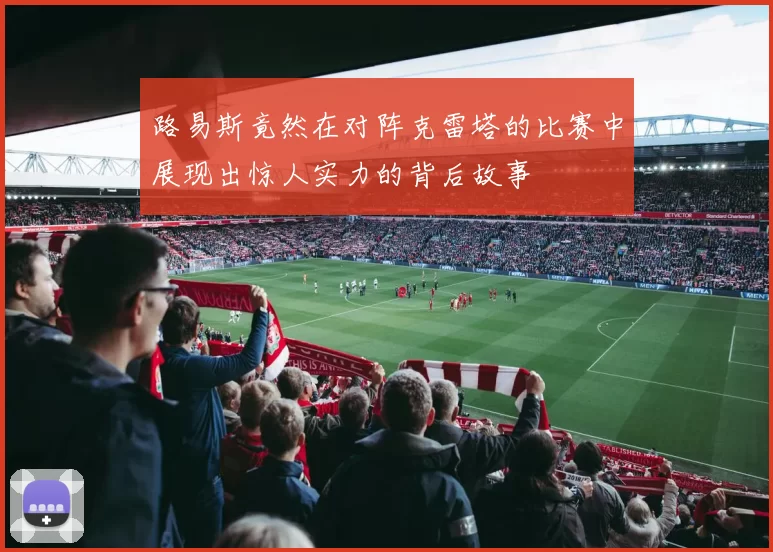 路易斯竟然在对阵克雷塔的比赛中展现出惊人实力的背后故事