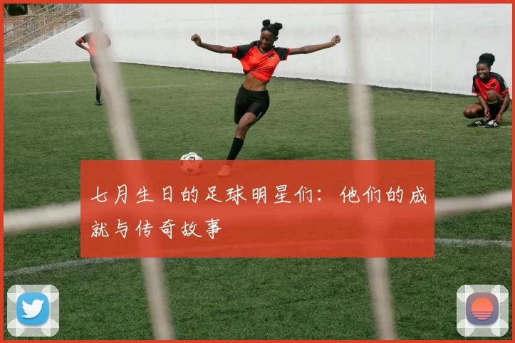 七月生日的足球明星们：他们的成就与传奇故事