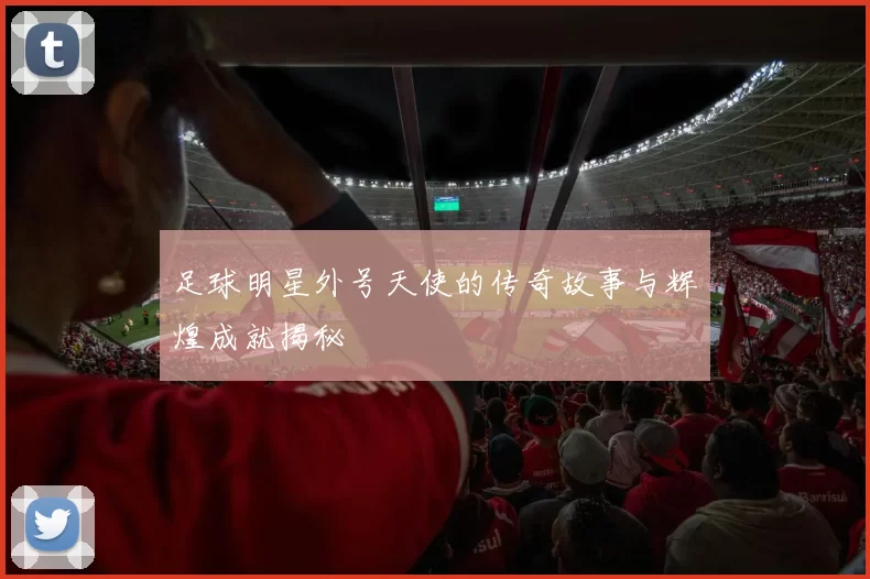 足球明星外号天使的传奇故事与辉煌成就揭秘