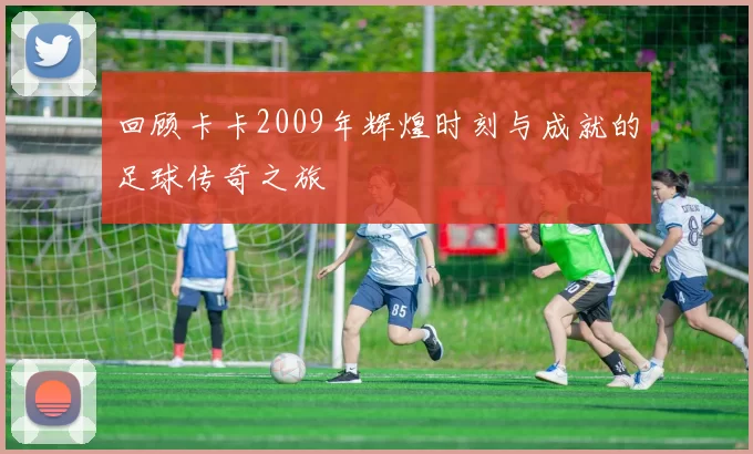 回顾卡卡2009年辉煌时刻与成就的足球传奇之旅