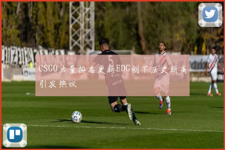 CSGO力量排名更新EDG创下历史新高引发热议