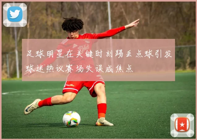 足球明星在关键时刻踢丢点球引发球迷热议赛场失误成焦点