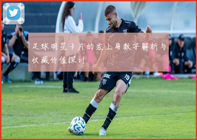 足球明星卡片的左上角数字解析与收藏价值探讨