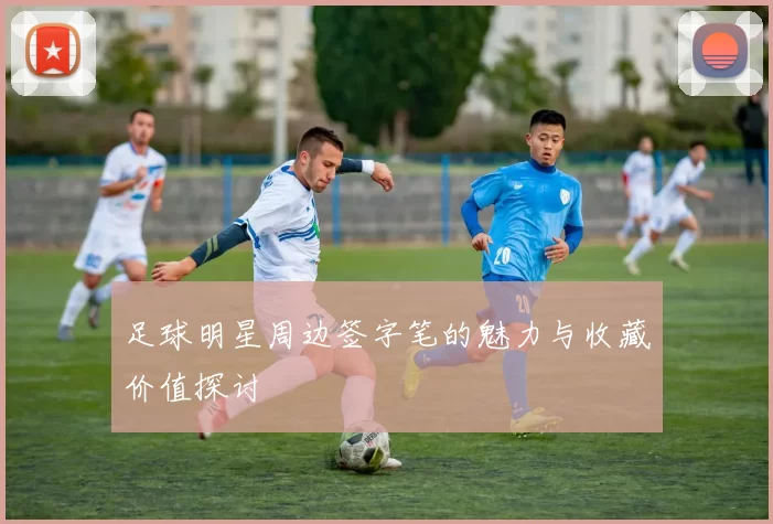 足球明星周边签字笔的魅力与收藏价值探讨